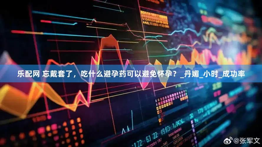 乐配网 忘戴套了，吃什么避孕药可以避免怀孕？_丹媚_小时_成功率