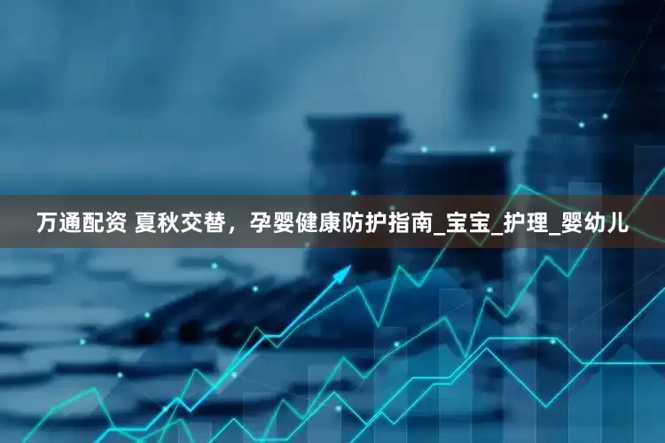 万通配资 夏秋交替，孕婴健康防护指南_宝宝_护理_婴幼儿