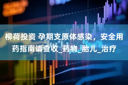 柳荷投资 孕期支原体感染，安全用药指南请查收_药物_胎儿_治疗