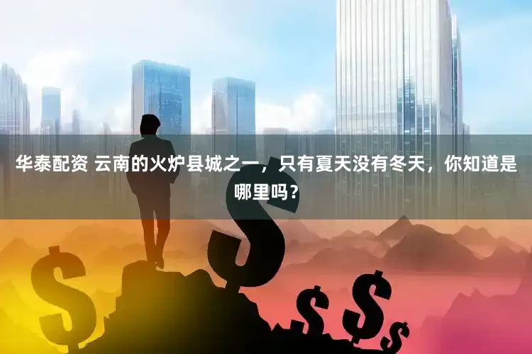 华泰配资 云南的火炉县城之一，只有夏天没有冬天，你知道是哪里吗？