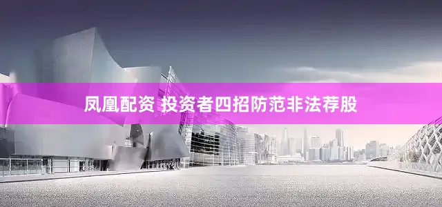 凤凰配资 投资者四招防范非法荐股