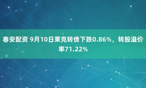 春安配资 9月10日莱克转债下跌0.86%，转股溢价率71.22%