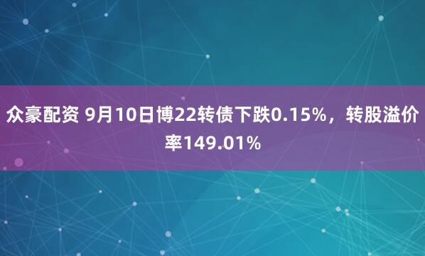 众豪配资 9月10日博22转债下跌0.15%，转股溢价率149.01%