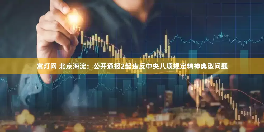 富灯网 北京海淀：公开通报2起违反中央八项规定精神典型问题