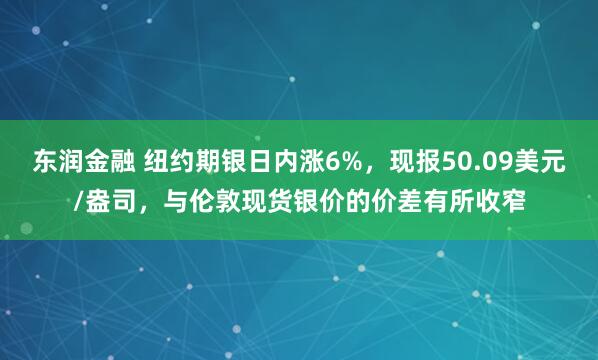 东润金融 纽约期银日内涨6%，现报50.09美元/盎司，与伦敦现货银价的价差有所收窄