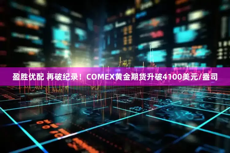 盈胜优配 再破纪录！COMEX黄金期货升破4100美元/盎司