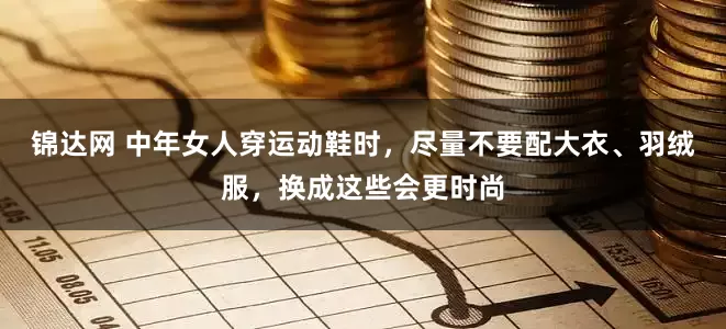 锦达网 中年女人穿运动鞋时，尽量不要配大衣、羽绒服，换成这些会更时尚