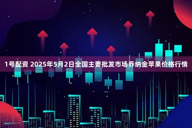 1号配资 2025年5月2日全国主要批发市场乔纳金苹果价格行情