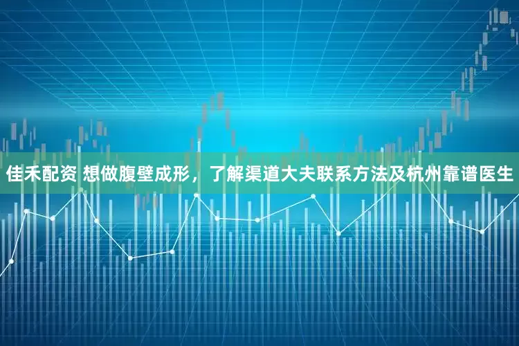 佳禾配资 想做腹壁成形，了解渠道大夫联系方法及杭州靠谱医生