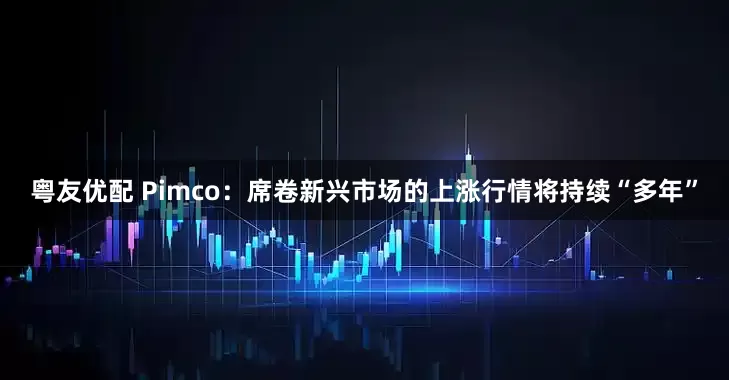 粤友优配 Pimco：席卷新兴市场的上涨行情将持续“多年”