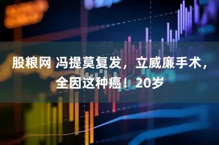 股粮网 冯提莫复发，立威廉手术，全因这种癌！20岁