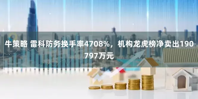 牛策略 雷科防务换手率4708%，机构龙虎榜净卖出190797万元