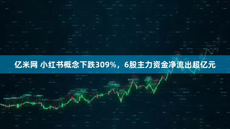 亿米网 小红书概念下跌309%，6股主力资金净流出超亿元
