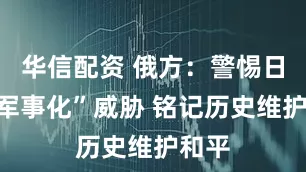 华信配资 俄方：警惕日“再军事化”威胁 铭记历史维护和平