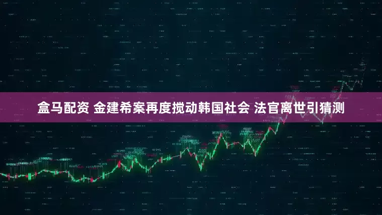 盒马配资 金建希案再度搅动韩国社会 法官离世引猜测