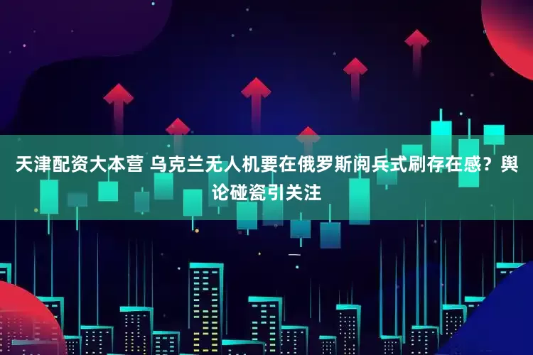 天津配资大本营 乌克兰无人机要在俄罗斯阅兵式刷存在感？舆论碰瓷引关注