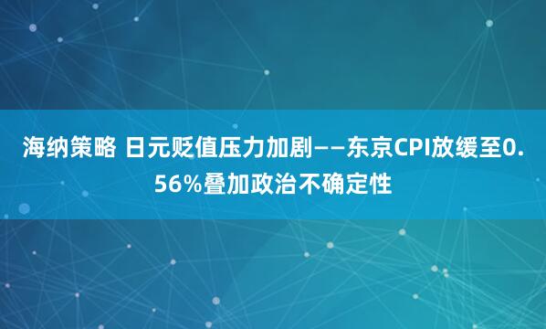 海纳策略 日元贬值压力加剧——东京CPI放缓至0.56%叠加政治不确定性