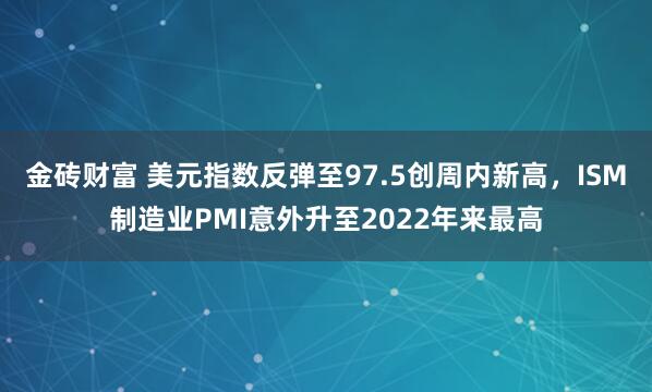 金砖财富 美元指数反弹至97.5创周内新高，ISM制造业PMI意外升至2022年来最高